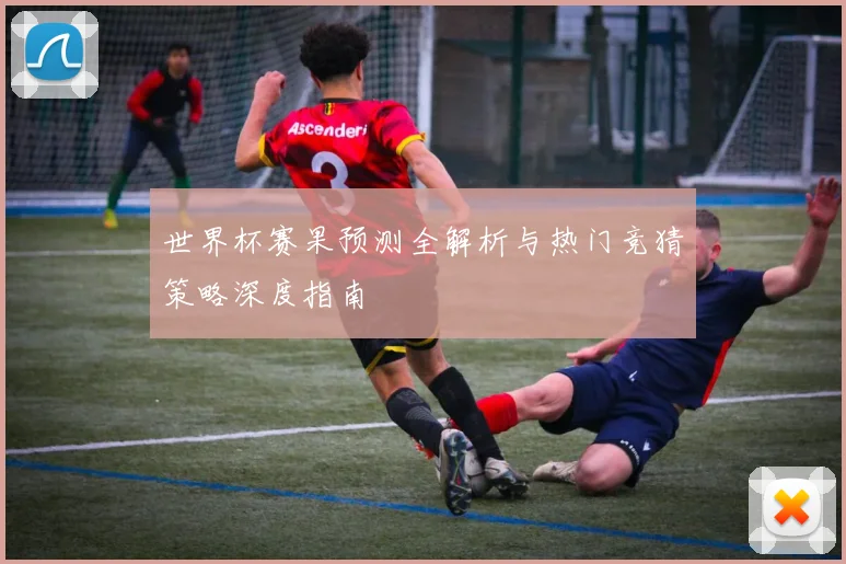 世界杯赛果预测全解析与热门竞猜策略深度指南