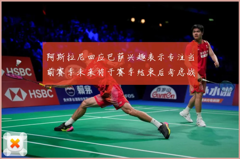阿斯拉尼回应巴萨兴趣表示专注当前赛季未来将于赛季结束后考虑战术观察