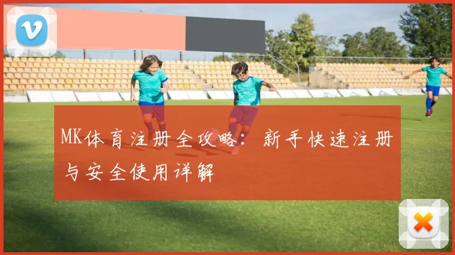 MK体育注册全攻略：新手快速注册与安全使用详解