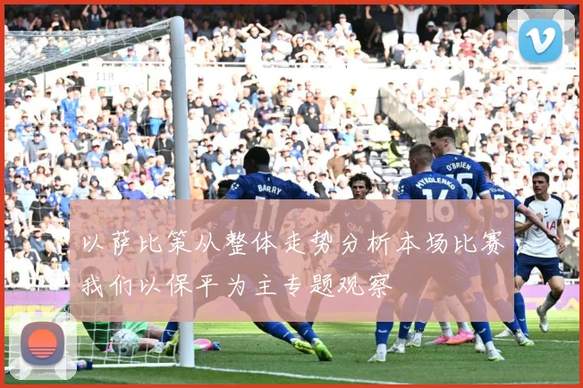 以萨比策从整体走势分析本场比赛我们以保平为主专题观察