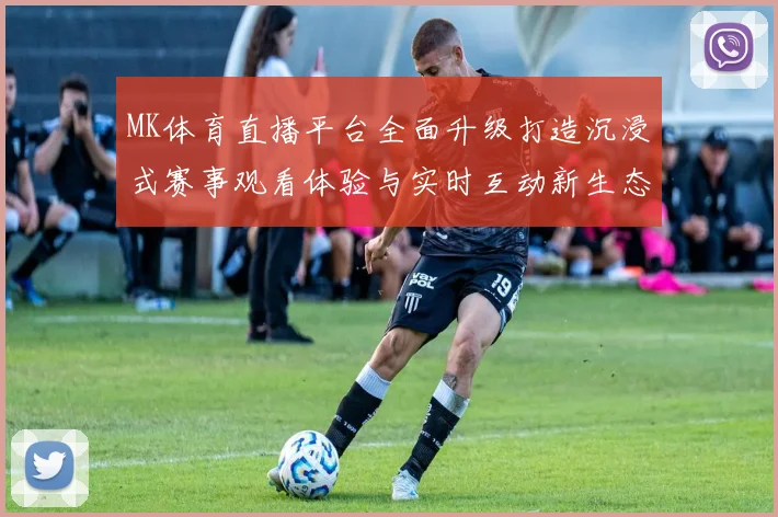 MK体育直播平台全面升级打造沉浸式赛事观看体验与实时互动新生态