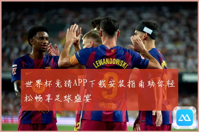 世界杯竞猜APP下载安装指南助你轻松畅享足球盛宴