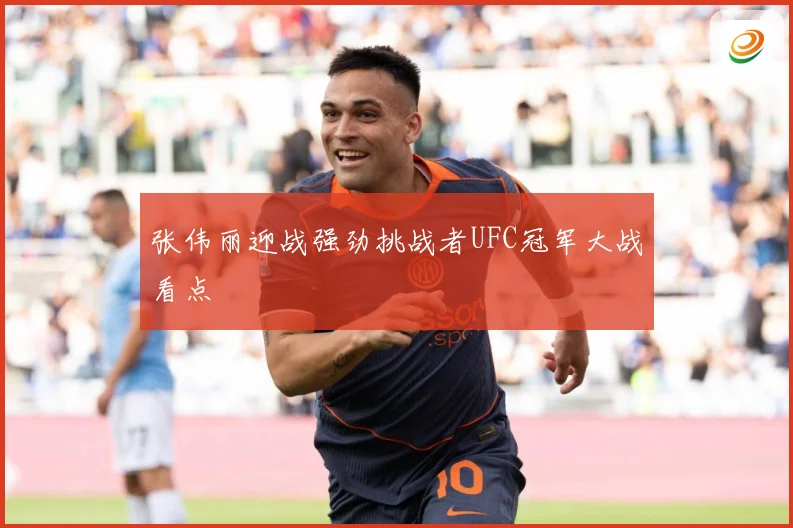 张伟丽迎战强劲挑战者UFC冠军大战看点