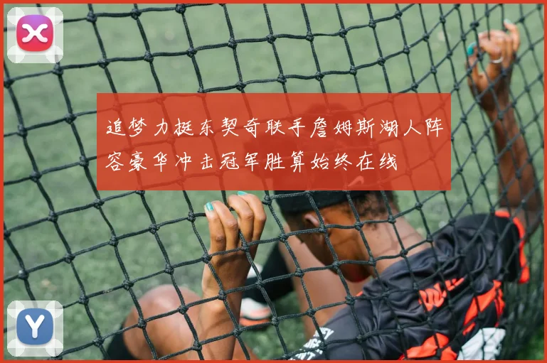 追梦力挺东契奇联手詹姆斯湖人阵容豪华冲击冠军胜算始终在线