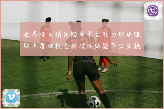 世界杯竞猜高赔率平台助力球迷赚取丰厚回报全新投注体验等你来挑战