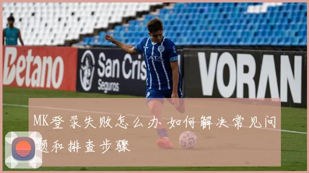 MK登录失败怎么办 如何解决常见问题和排查步骤