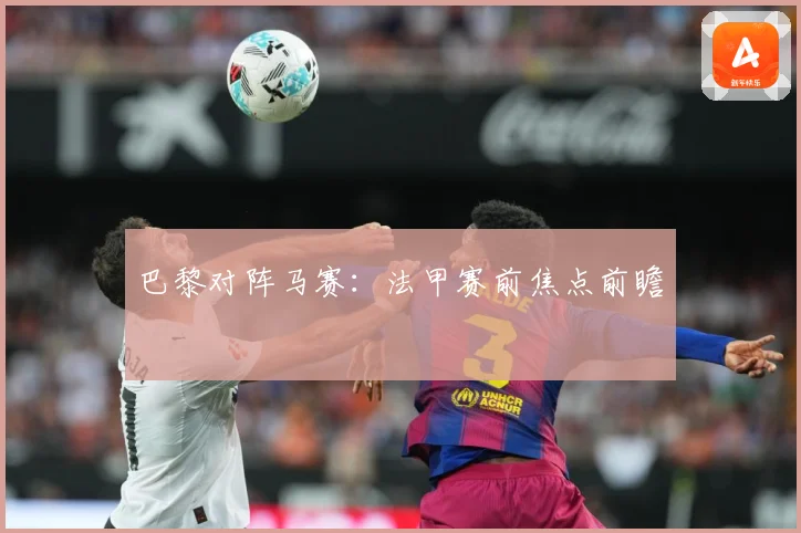 巴黎对阵马赛：法甲赛前焦点前瞻
