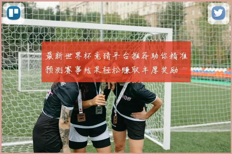 最新世界杯竞猜平台推荐助你精准预测赛事结果轻松赚取丰厚奖励