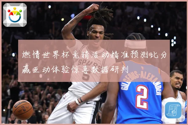 燃情世界杯竞猜活动精准预测比分赢互动体验惊喜数据研判