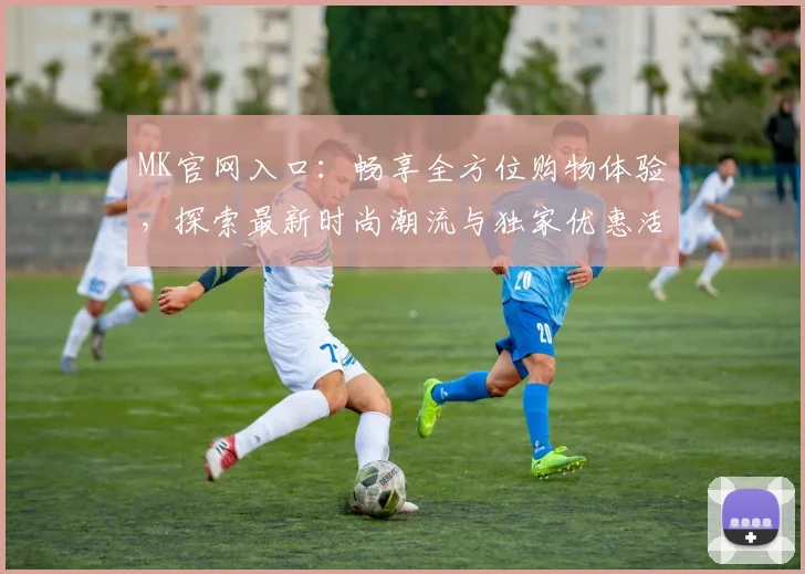 MK官网入口：畅享全方位购物体验，探索最新时尚潮流与独家优惠活动