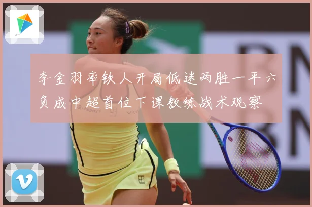 李金羽率铁人开局低迷两胜一平六负成中超首位下课教练战术观察