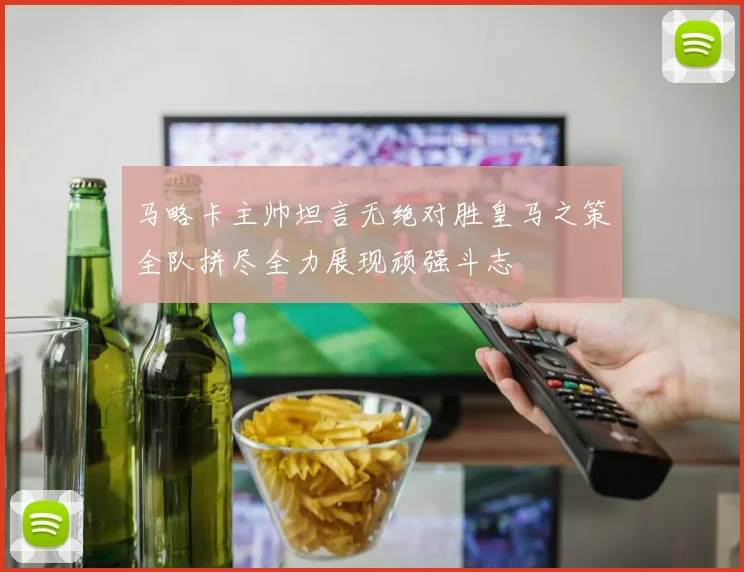 马略卡主帅坦言无绝对胜皇马之策全队拼尽全力展现顽强斗志