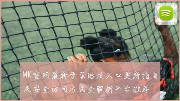 MK官网最新登录地址入口更新指南及安全访问方式全解析平台推荐