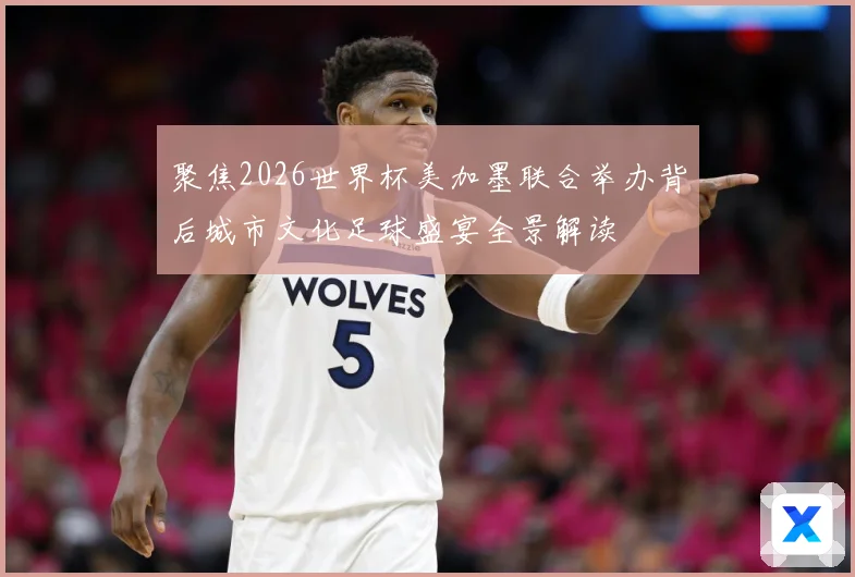 聚焦2026世界杯美加墨联合举办背后城市文化足球盛宴全景解读