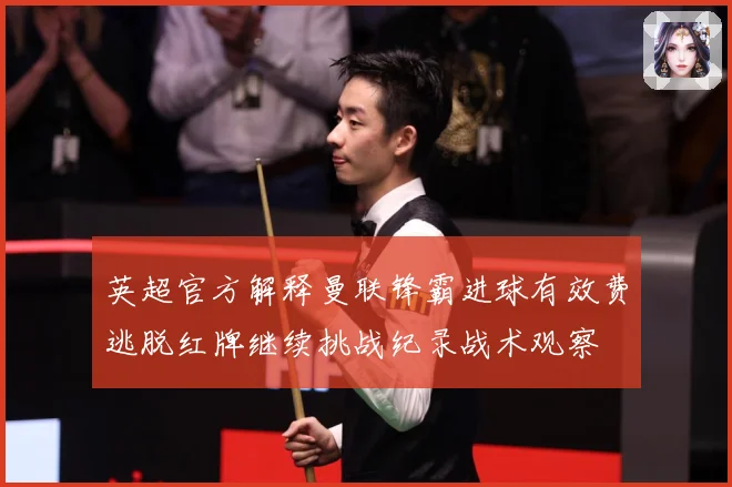 英超官方解释曼联锋霸进球有效费逃脱红牌继续挑战纪录战术观察