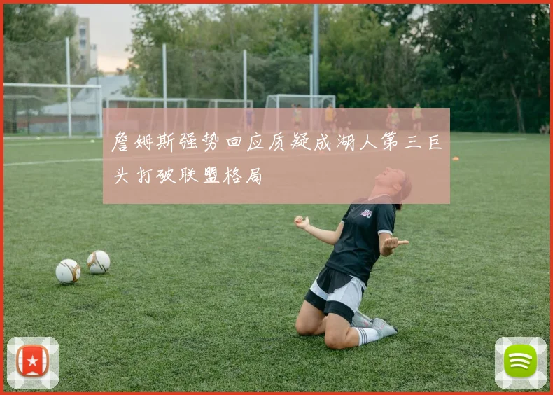 詹姆斯强势回应质疑成湖人第三巨头打破联盟格局