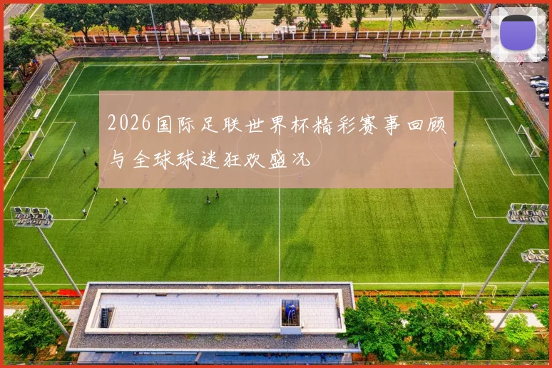 2026国际足联世界杯精彩赛事回顾与全球球迷狂欢盛况