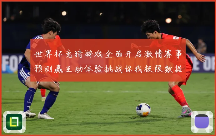 世界杯竞猜游戏全面开启激情赛事预测赢互动体验挑战你我极限数据研判