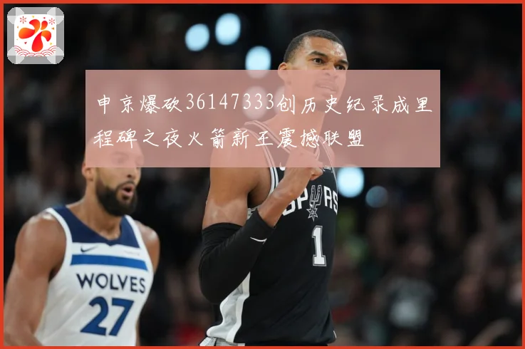 申京爆砍36147333创历史纪录成里程碑之夜火箭新王震撼联盟