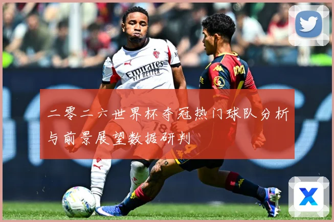 二零二六世界杯夺冠热门球队分析与前景展望数据研判