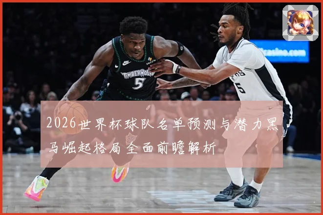 2026世界杯球队名单预测与潜力黑马崛起格局全面前瞻解析