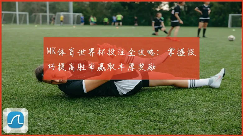 MK体育世界杯投注全攻略：掌握技巧提高胜率赢取丰厚奖励