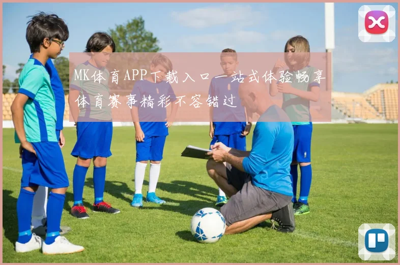 MK体育APP下载入口一站式体验畅享体育赛事精彩不容错过