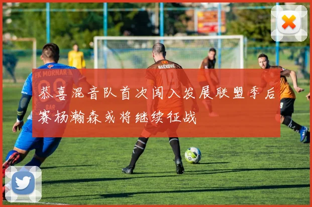 恭喜混音队首次闯入发展联盟季后赛杨瀚森或将继续征战