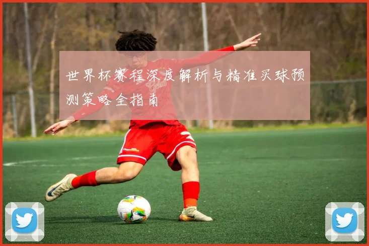 世界杯赛程深度解析与精准买球预测策略全指南