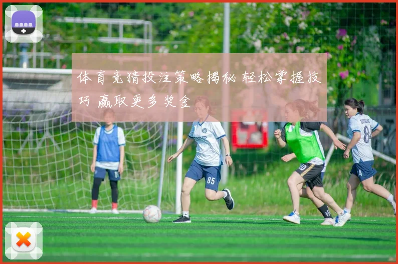 体育竞猜投注策略揭秘 轻松掌握技巧 赢取更多奖金