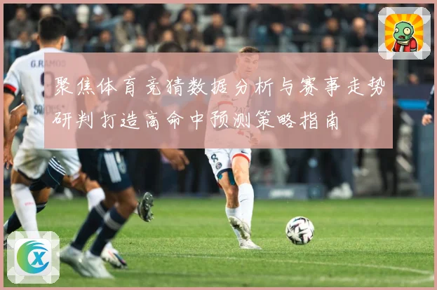 聚焦体育竞猜数据分析与赛事走势研判打造高命中预测策略指南