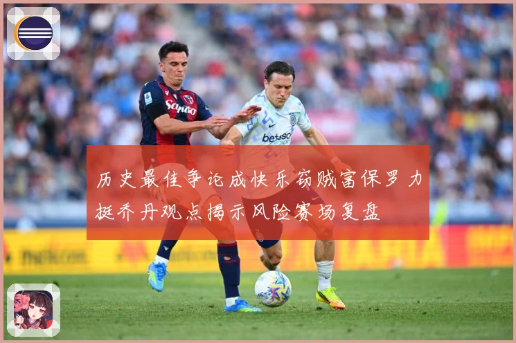 历史最佳争论成快乐窃贼富保罗力挺乔丹观点揭示风险赛场复盘