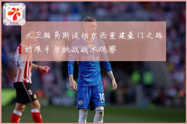 大卫路易斯谈切尔西重建豪门之路的艰辛与挑战战术观察
