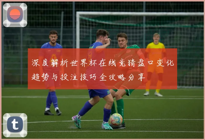 深度解析世界杯在线竞猜盘口变化趋势与投注技巧全攻略分享