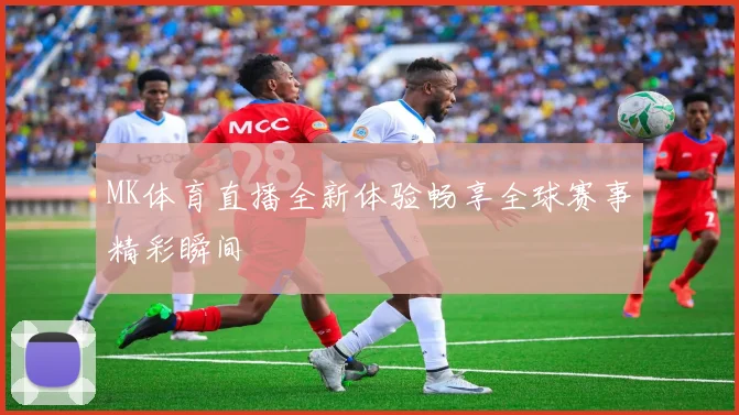 MK体育直播全新体验畅享全球赛事精彩瞬间