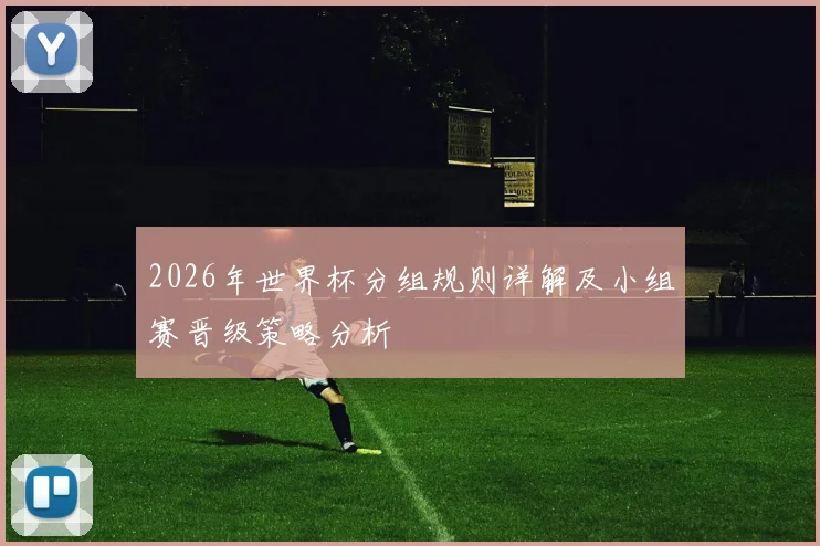 2026年世界杯分组规则详解及小组赛晋级策略分析