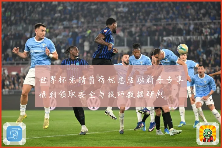 世界杯竞猜首存优惠活动新手专享福利领取安全与技巧数据研判