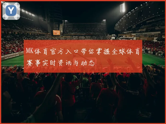 MK体育官方入口带你掌握全球体育赛事实时资讯与动态