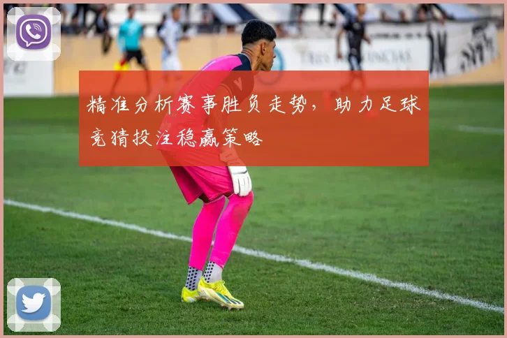 精准分析赛事胜负走势，助力足球竞猜投注稳赢策略