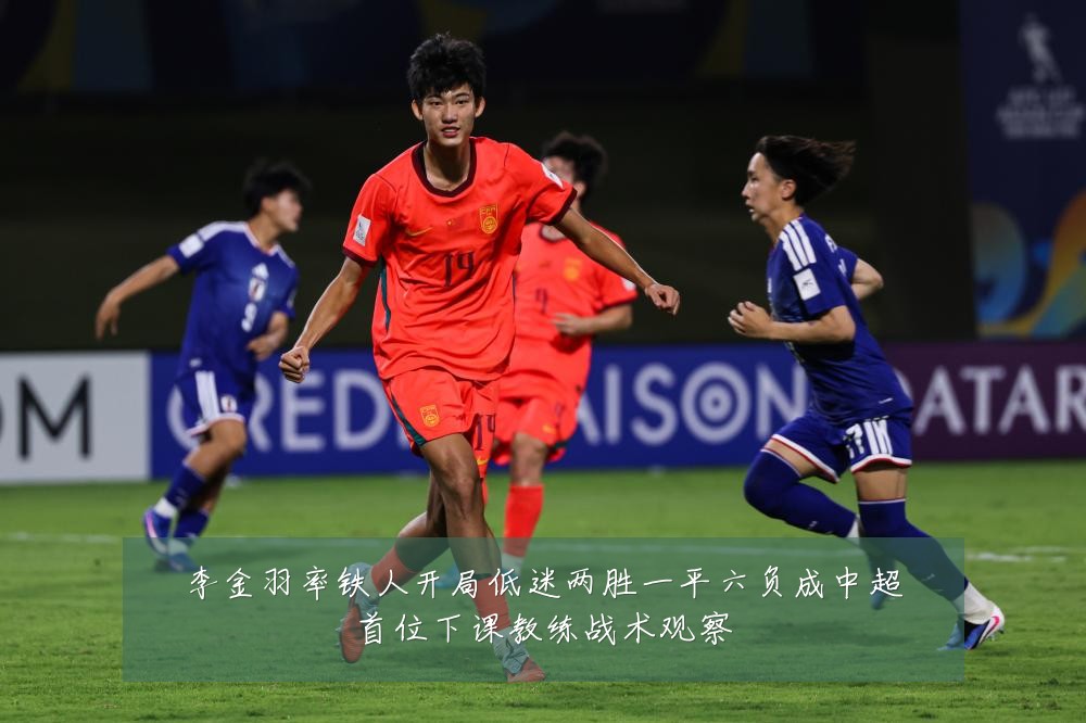 李金羽率铁人开局低迷两胜一平六负成中超首位下课教练战术观察