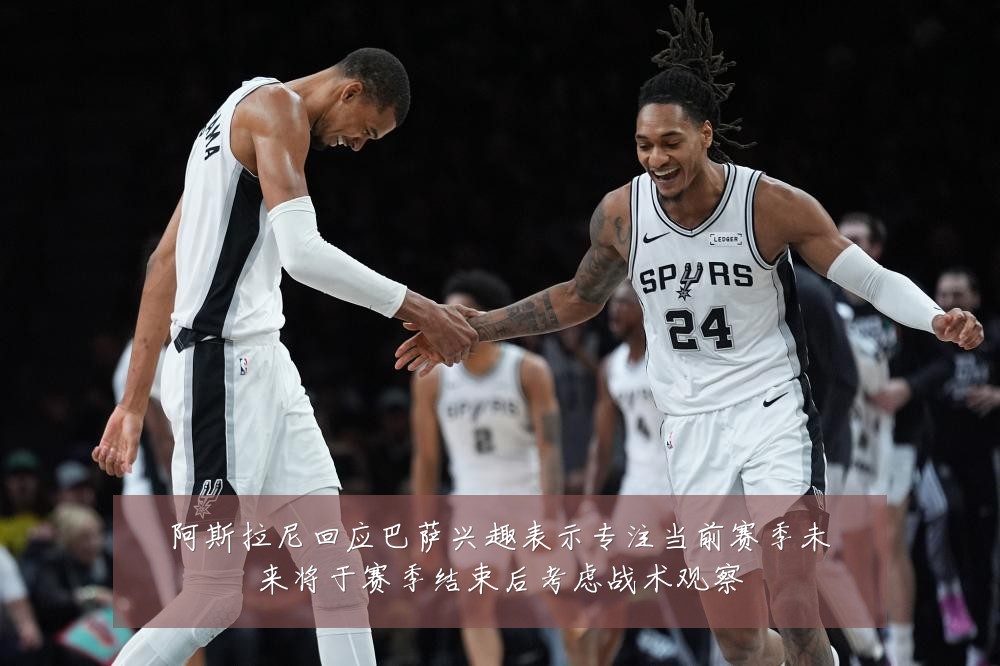 阿斯拉尼回应巴萨兴趣表示专注当前赛季未来将于赛季结束后考虑战术观察