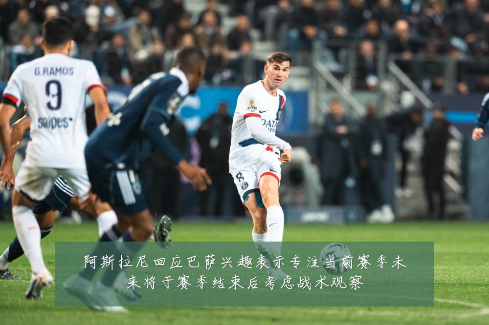阿斯拉尼回应巴萨兴趣表示专注当前赛季未来将于赛季结束后考虑战术观察