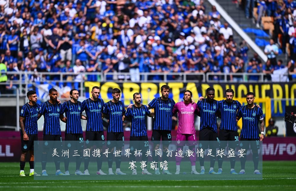 美洲三国携手世界杯共同打造激情足球盛宴赛事前瞻