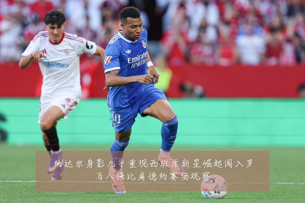 纳达尔身影几乎重现西班牙新星崛起闯入罗马八强比肩德约赛场观察