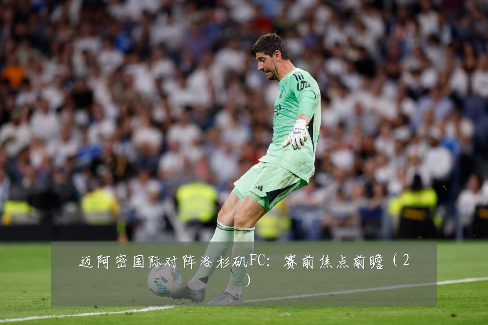 迈阿密国际对阵洛杉矶FC：赛前焦点前瞻（2）